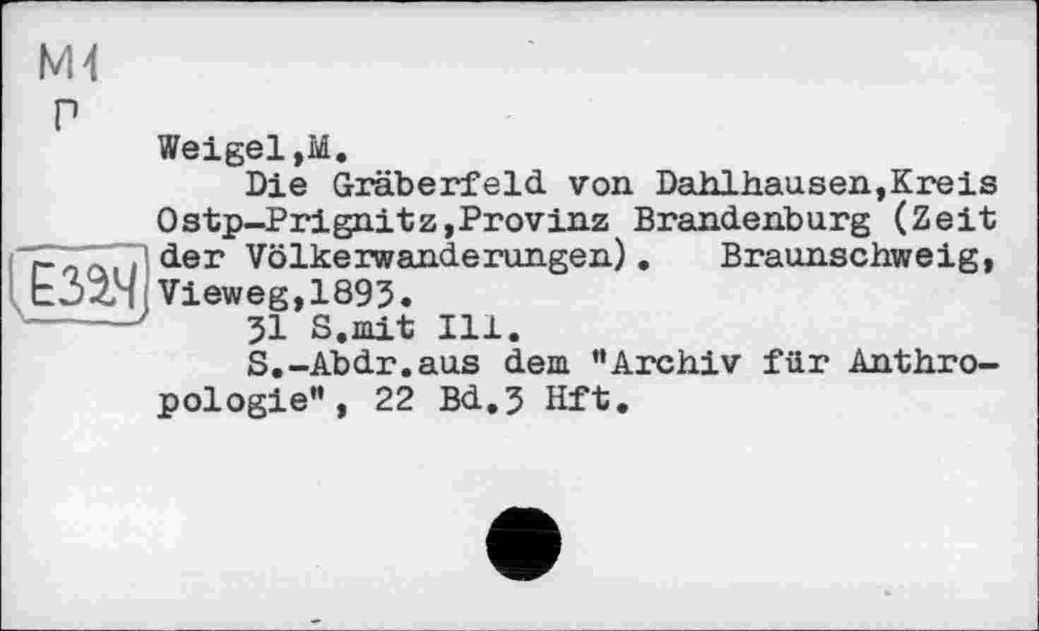 ﻿М4
Weigel,М.
Die Gräberfeld von Dahlhausen,Кreis Оstp-Prignitz,Provinz Brandenburg (Zeit {“ZTTTl der Völkerwanderungen). Braunschweig, I ЬЗХЧ Vieweg,1895.
31 8. mit Ill.
S.-Abdr.aus dem ’’Archiv für Anthropologie” , 22 Bd,3 Hft.